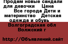 Продам новые сандали для девочки  › Цена ­ 3 500 - Все города Дети и материнство » Детская одежда и обувь   . Волгоградская обл.,Волжский г.